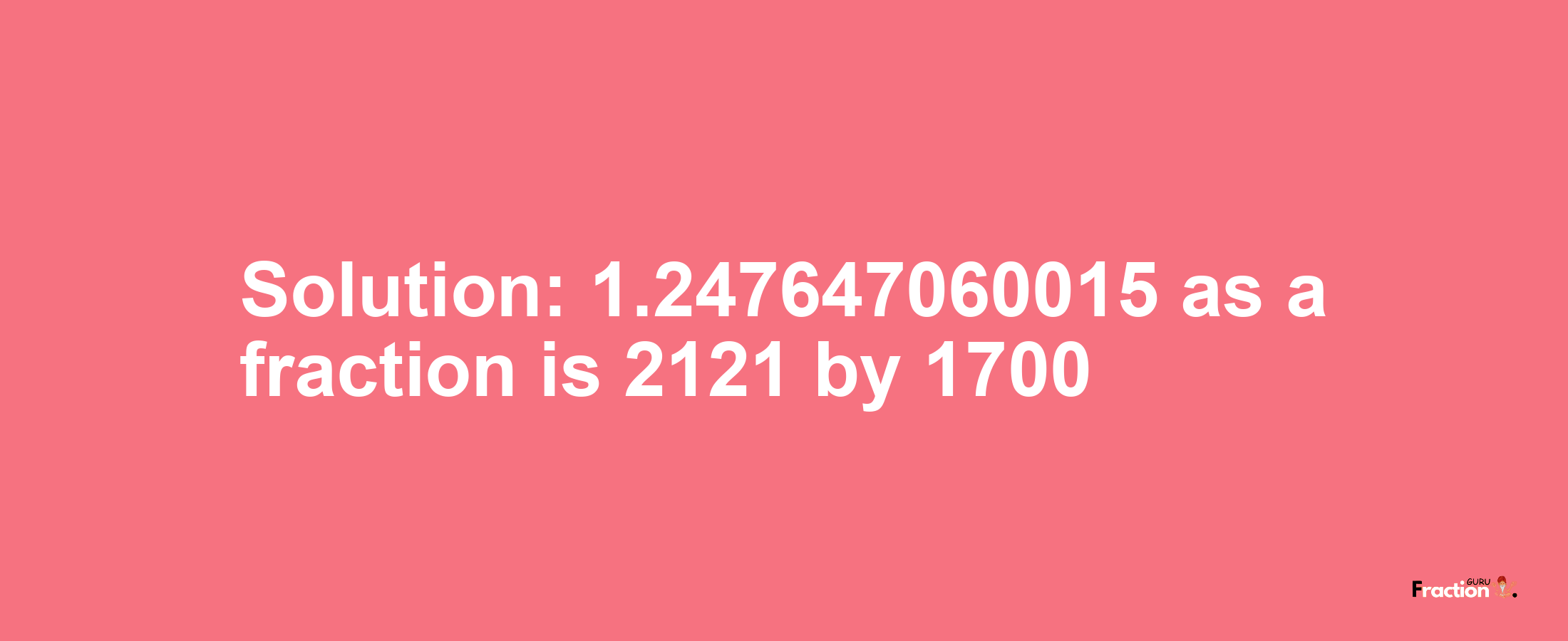 Solution:1.247647060015 as a fraction is 2121/1700